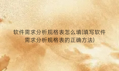 软件需求分析规格表怎么填(填写软件需求分析规格表的正确方法)