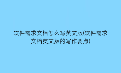 软件需求文档怎么写英文版(软件需求文档英文版的写作要点)