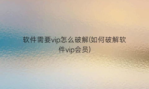 软件需要vip怎么破解(如何破解软件vip会员)