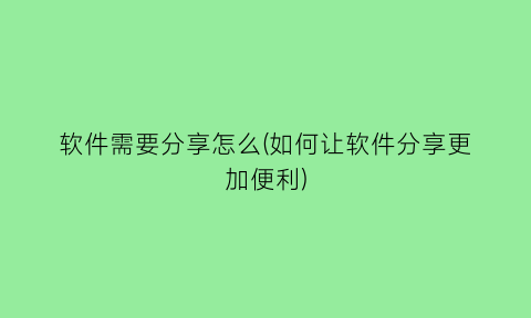 “软件需要分享怎么(如何让软件分享更加便利)
