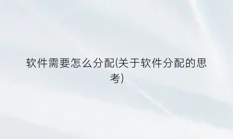 “软件需要怎么分配(关于软件分配的思考)