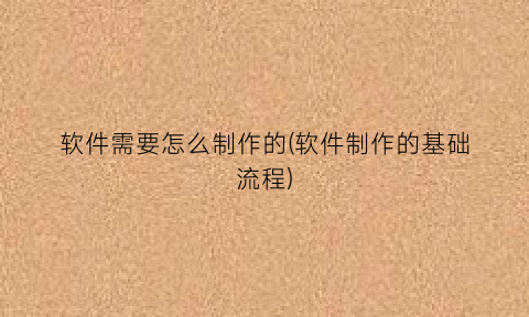 “软件需要怎么制作的(软件制作的基础流程)