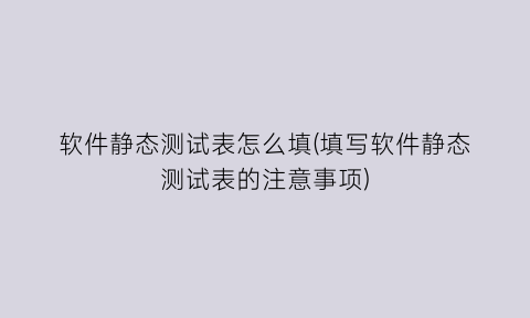 软件静态测试表怎么填(填写软件静态测试表的注意事项)