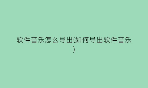 “软件音乐怎么导出(如何导出软件音乐)