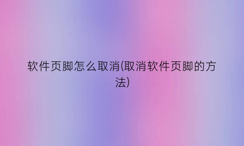 “软件页脚怎么取消(取消软件页脚的方法)