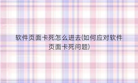 “软件页面卡死怎么进去(如何应对软件页面卡死问题)