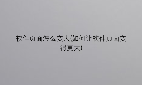 软件页面怎么变大(如何让软件页面变得更大)