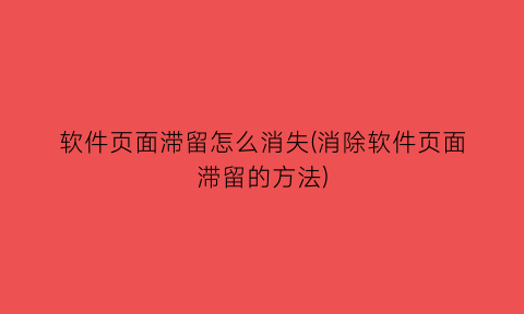 “软件页面滞留怎么消失(消除软件页面滞留的方法)