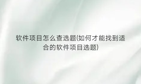 软件项目怎么查选题(如何才能找到适合的软件项目选题)
