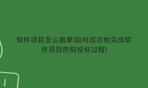 软件项目怎么跑单(如何成功地完成软件项目的招投标过程)