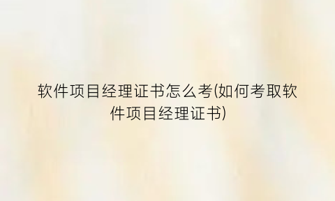 “软件项目经理证书怎么考(如何考取软件项目经理证书)