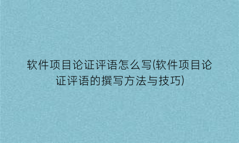 软件项目论证评语怎么写(软件项目论证评语的撰写方法与技巧)