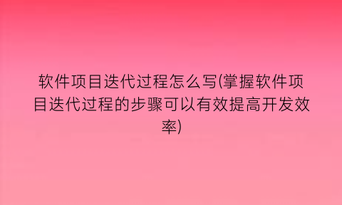 软件项目迭代过程怎么写(掌握软件项目迭代过程的步骤可以有效提高开发效率)