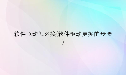 “软件驱动怎么换(软件驱动更换的步骤)