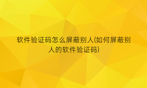 软件验证码怎么屏蔽别人(如何屏蔽别人的软件验证码)