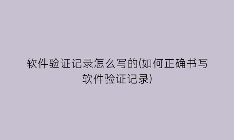 “软件验证记录怎么写的(如何正确书写软件验证记录)