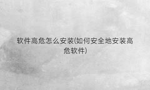 “软件高危怎么安装(如何安全地安装高危软件)