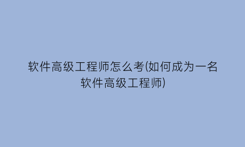 “软件高级工程师怎么考(如何成为一名软件高级工程师)