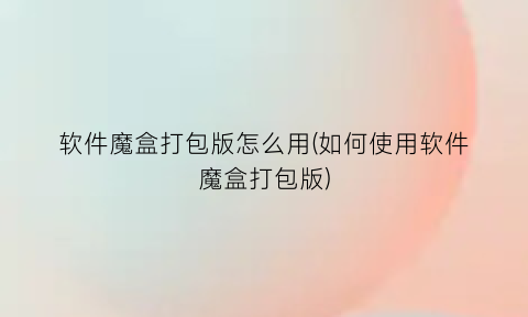 “软件魔盒打包版怎么用(如何使用软件魔盒打包版)