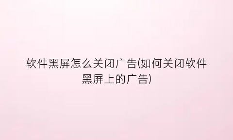 软件黑屏怎么关闭广告(如何关闭软件黑屏上的广告)