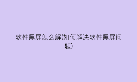 软件黑屏怎么解(如何解决软件黑屏问题)