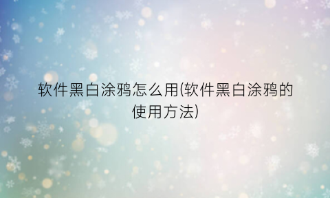 “软件黑白涂鸦怎么用(软件黑白涂鸦的使用方法)