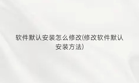 软件默认安装怎么修改(修改软件默认安装方法)