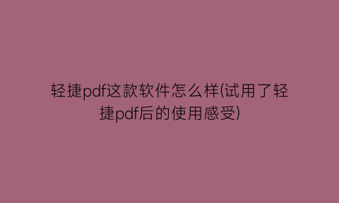 “轻捷pdf这款软件怎么样(试用了轻捷pdf后的使用感受)