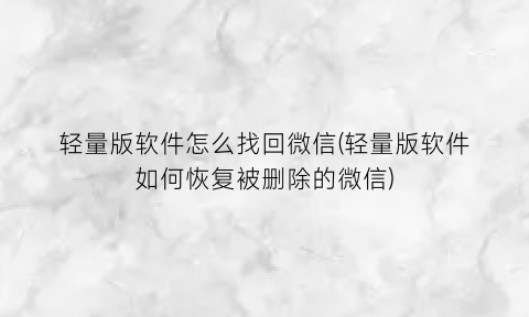 “轻量版软件怎么找回微信(轻量版软件如何恢复被删除的微信)