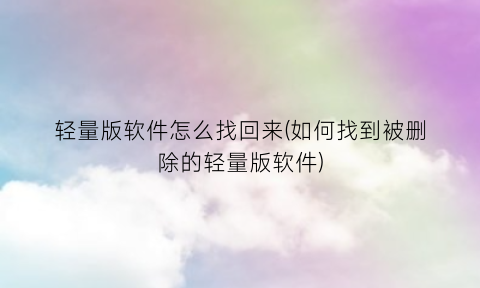 “轻量版软件怎么找回来(如何找到被删除的轻量版软件)
