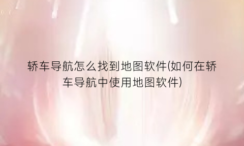 轿车导航怎么找到地图软件(如何在轿车导航中使用地图软件)