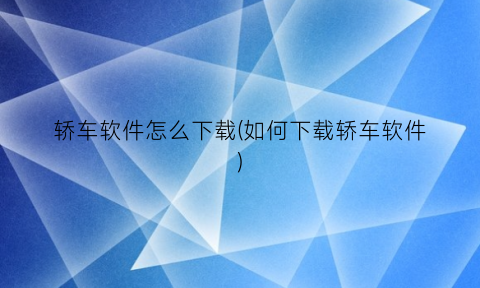 “轿车软件怎么下载(如何下载轿车软件)