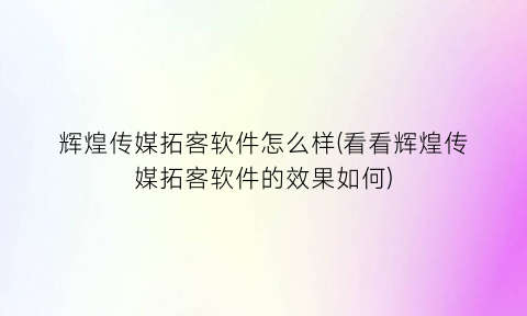 “辉煌传媒拓客软件怎么样(看看辉煌传媒拓客软件的效果如何)