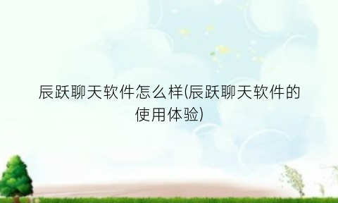 “辰跃聊天软件怎么样(辰跃聊天软件的使用体验)