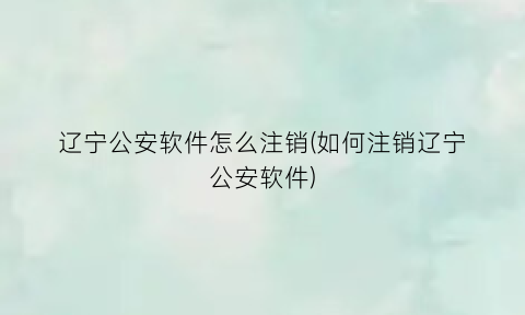 辽宁公安软件怎么注销(如何注销辽宁公安软件)