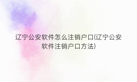 “辽宁公安软件怎么注销户口(辽宁公安软件注销户口方法)