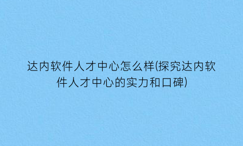 达内软件人才中心怎么样(探究达内软件人才中心的实力和口碑)