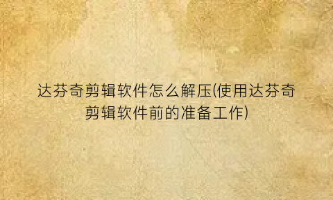 “达芬奇剪辑软件怎么解压(使用达芬奇剪辑软件前的准备工作)