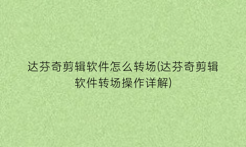 “达芬奇剪辑软件怎么转场(达芬奇剪辑软件转场操作详解)