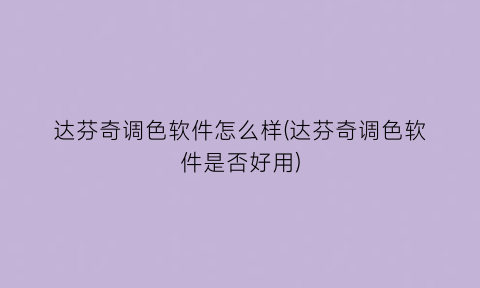 “达芬奇调色软件怎么样(达芬奇调色软件是否好用)