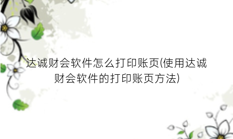 达诚财会软件怎么打印账页(使用达诚财会软件的打印账页方法)