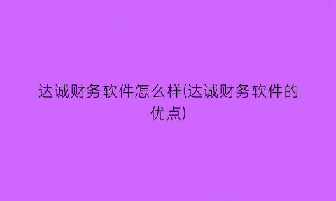 “达诚财务软件怎么样(达诚财务软件的优点)