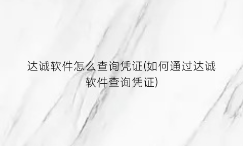 达诚软件怎么查询凭证(如何通过达诚软件查询凭证)