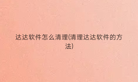 达达软件怎么清理(清理达达软件的方法)