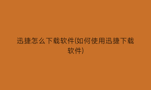 “迅捷怎么下载软件(如何使用迅捷下载软件)