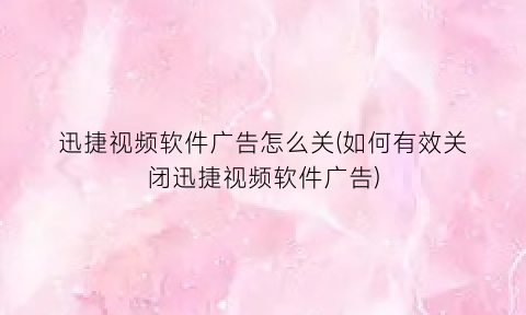 “迅捷视频软件广告怎么关(如何有效关闭迅捷视频软件广告)