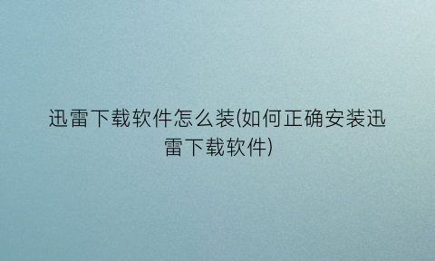 迅雷下载软件怎么装(如何正确安装迅雷下载软件)