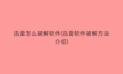 “迅雷怎么破解软件(迅雷软件破解方法介绍)