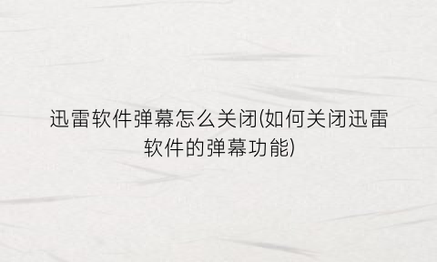 “迅雷软件弹幕怎么关闭(如何关闭迅雷软件的弹幕功能)