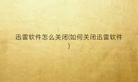 迅雷软件怎么关闭(如何关闭迅雷软件)